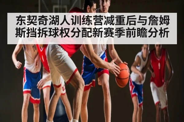 东契奇湖人训练营减重后与詹姆斯挡拆球权分配新赛季前瞻分析